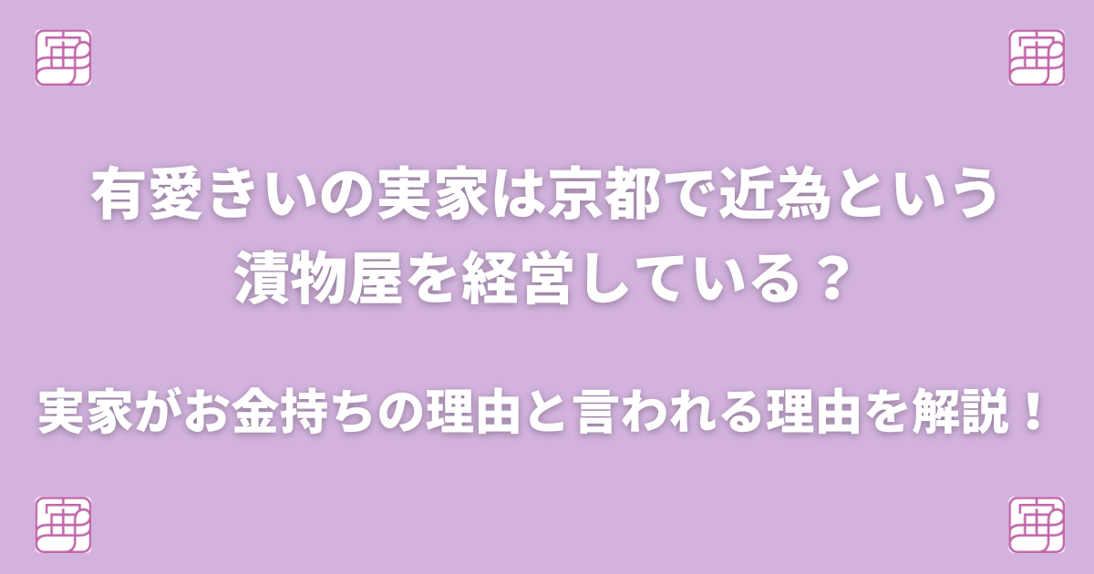 有愛きいの実家は京都で近為という漬物屋を経営している？実家がお金持ちの理由と言われる理由を解説！